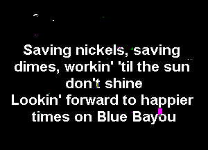 Saving nickels, saving
dimes, workin' t'il the sun
don't shine
Looki'n' forward to happier
times on Blue Bafbu