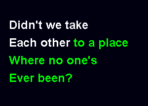 Didn't we take
Each other to a place

Where no one's
Ever been?