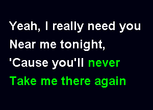 Yeah, I really need you
Near me tonight,

'Cause you'll never
Take me there again