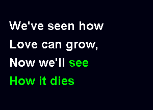 We've seen how
Love can grow,

Now we'll see
How it dies