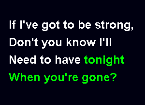 If I've got to be strong,
Don't you know I'll

Need to have tonight
When you're gone?