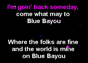 I'm goin' back someday,
--come what may to
Blue Bayou

Whe're the folks are fine
and the world is mihe
on Blue Bayou