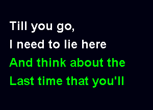 Till you go,
I need to lie here

And think about the
Last time that you'll