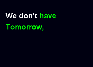 We don't have
Tomorrow,