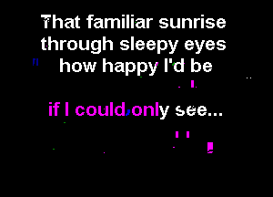 That familiar sunrise
through sleepy eyes
 how happy I'd be
. I

if I could10nly see...