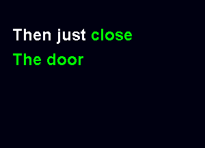 Then just close
The door