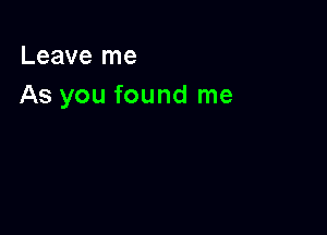 Leave me
As you found me