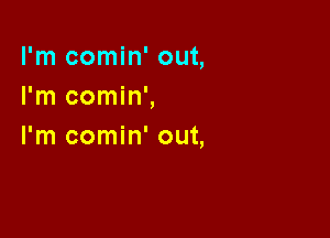 I'm comin' out,
I'm comin',

I'm comin' out,