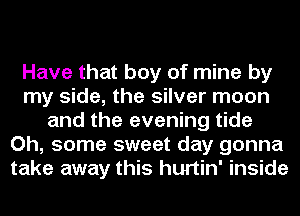 Have that boy of mine by
my side, the silver moon
and the evening tide
Oh, some sweet day gonna
take away this hurtin' inside