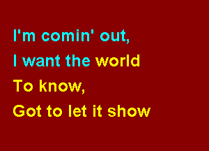 I'm comin' out,
I want the world

To know,
Got to let it show