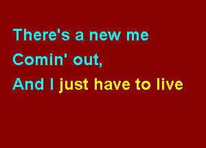 There's a new me
Comin' out,

And I just have to live