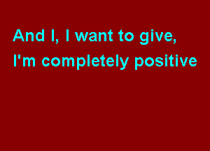 And I, I want to give,
I'm completely positive