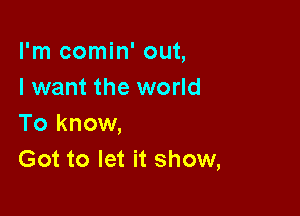 I'm comin' out,
I want the world

To know,
Got to let it show,