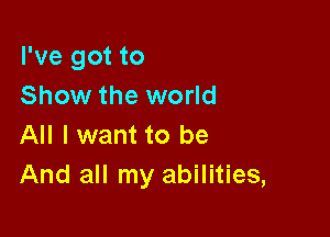 I've got to
Show the world

All I want to be
And all my abilities,