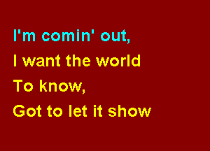 I'm comin' out,
I want the world

To know,
Got to let it show