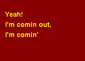 Yeah!
I'm comin out,

I'm comin'