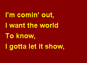 I'm comin' out,
I want the world

To know,
I gotta let it show,