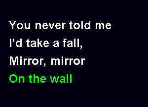 You never told me
I'd take a fall,

Mirror, mirror
On the wall