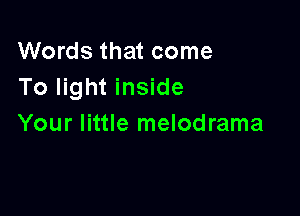 Words that come
To light inside

Your little melodrama