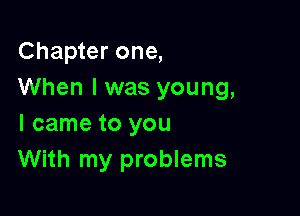 Chapter one,
When I was young,

I came to you
With my problems