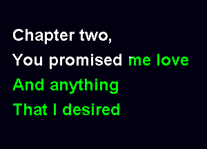 Chapter two,
You promised me love

And anything
That I desired