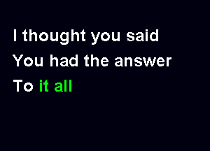 lthought you said
You had the answer

To it all