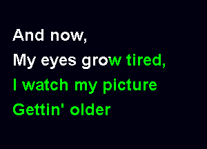 And now,
My eyes grow tired,

I watch my picture
Gettin' older