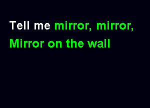 Tell me mirror, mirror,
Mirror on the wall