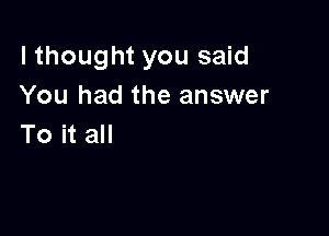 lthought you said
You had the answer

To it all