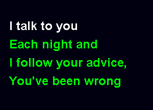 I talk to you
Each night and

I follow your advice,
You've been wrong
