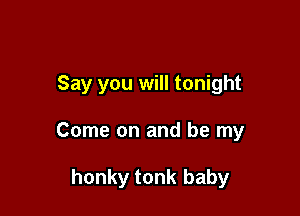 Say you will tonight

Come on and be my

honky tonk baby