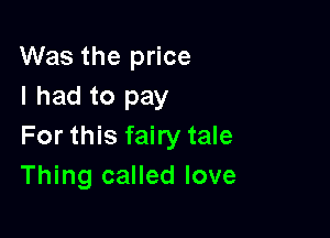 Was the price
I had to pay

For this fairy tale
Thing called love