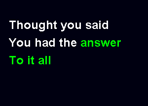 Thought you said
You had the answer

To it all