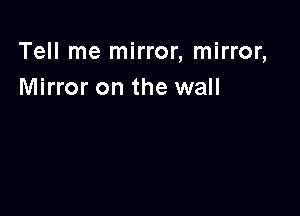 Tell me mirror, mirror,
Mirror on the wall