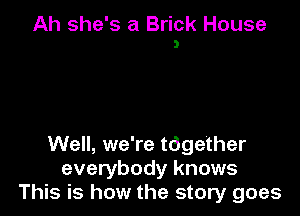 Ah she's a Brick House
3

Well, we're tdgether
everybody knows
This is how the story goes