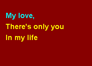 My love,
There's only you

In my life