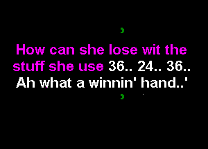 3

How can she lose wit the
stuff she use 36.. 24.. 36..

Ah what a winnin' hand..'
3