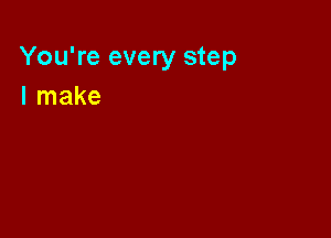 You're every step
I make