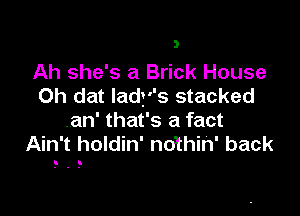 Ah she's a Brick House
Oh dat lady's stacked

.an' that's a fact
Ain't holdin' nothin' back