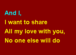 And I,
I want to share

All my love with you,
No one else will do