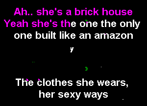 Ah.. she's a brick house
Yeah she's the ohe the only
one built like an amazon

V

The Clothes she wears,
her sexy ways