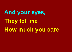 And your eyes,
They tell me

How much you care