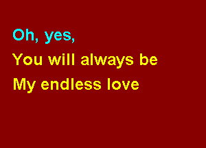 Oh, yes,
You will always be

My endless love