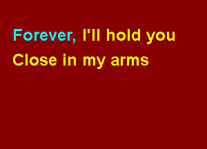 Forever, I'II hold you
Close in my arms