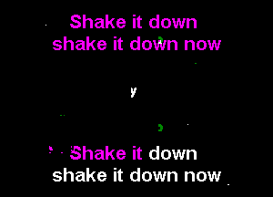 Shake it down
shake it doWn now

9

3

- . Shake it down
shake it down now.