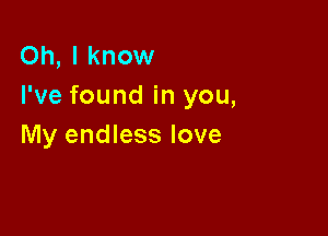 Oh, I know
I've found in you,

My endless love