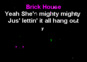 . Brick House
Yeah She's mighty mightyr
Jus' Iettin' it all hang out