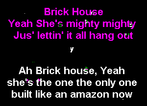 . Brick House
Yeah She's mighty mighty
Jus' lettin' it all hang out
v

Ah-IBrick houSe, Yeah
shels the one the only one
built like an amazon new