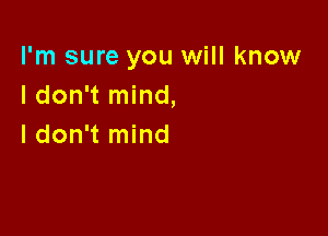 I'm sure you will know
I don't mind,

I don't mind