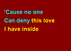 'Cause no one
Can deny this love

I have inside